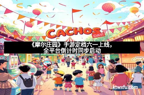 《摩尔庄园》手游定档六一上线，全平台倒计时同步启动