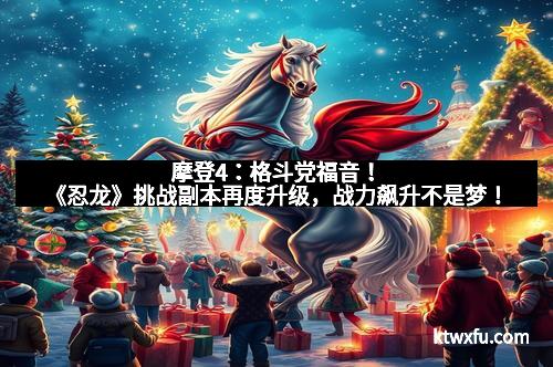 摩登4：格斗党福音！《忍龙》挑战副本再度升级，战力飙升不是梦！